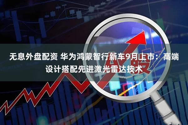 无息外盘配资 华为鸿蒙智行新车9月上市：高端设计搭配先进激光雷达技术