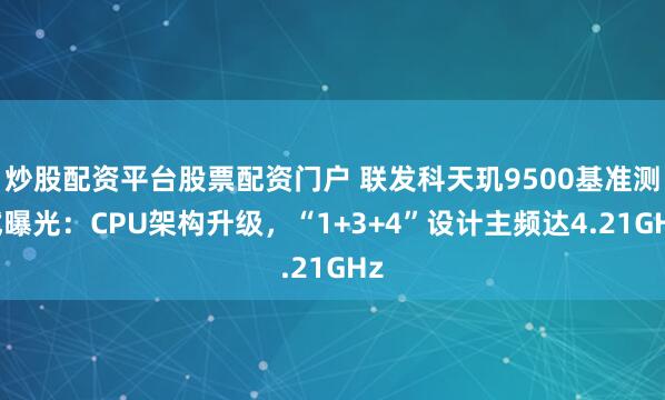 炒股配资平台股票配资门户 联发科天玑9500基准测试曝光：CPU架构升级，“1+3+4”设计主频达4.21GHz