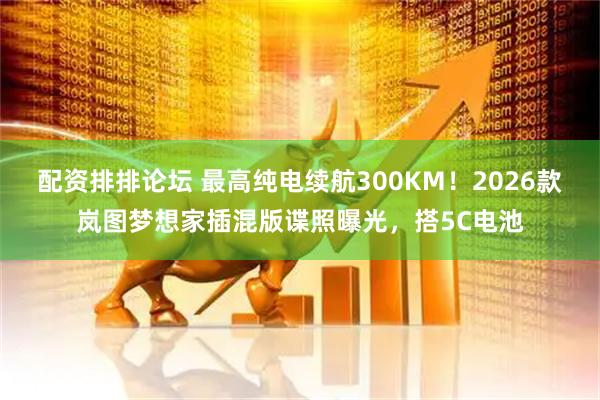 配资排排论坛 最高纯电续航300KM！2026款岚图梦想家插混版谍照曝光，搭5C电池